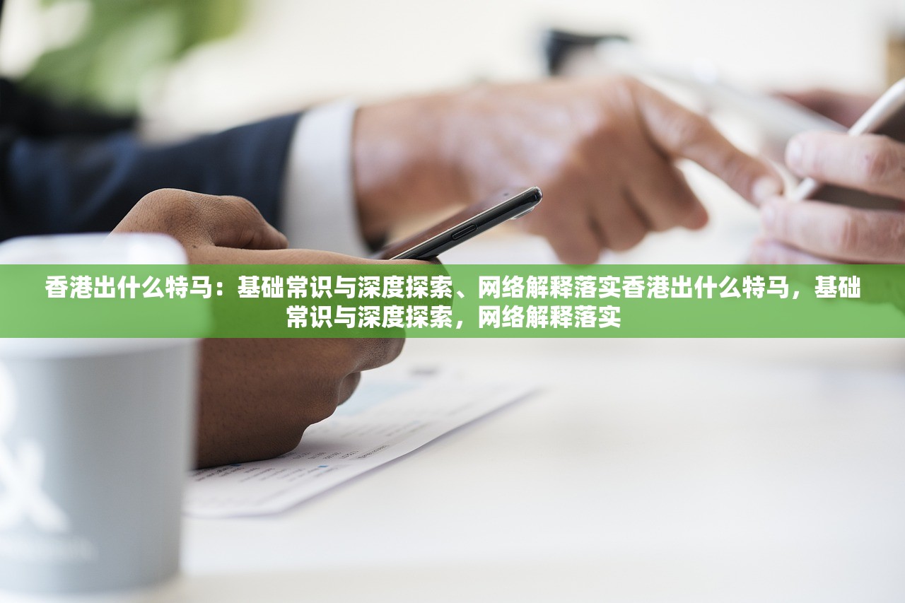 香港出什么特马：基础常识与深度探索、网络解释落实香港出什么特马，基础常识与深度探索，网络解释落实