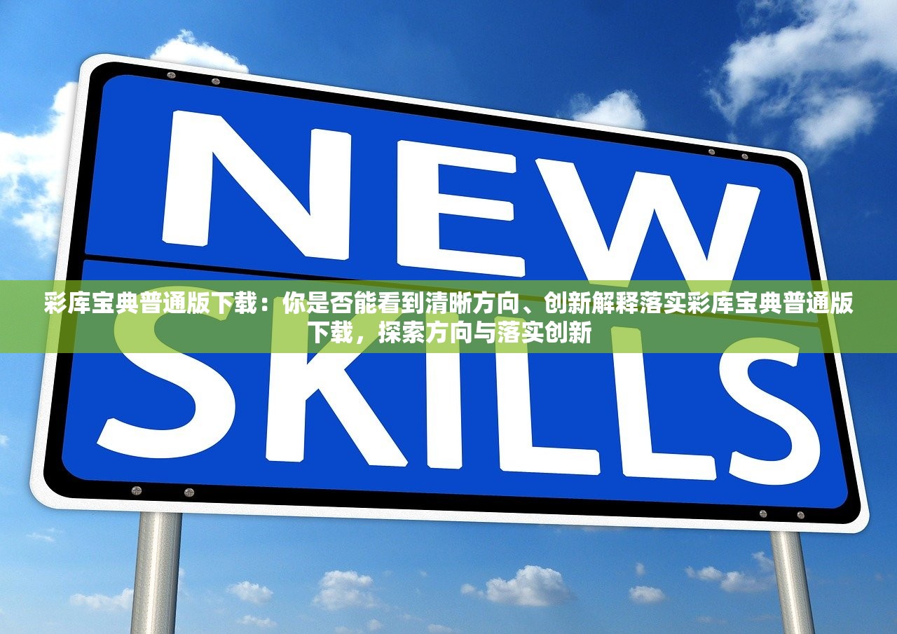 彩库宝典普通版下载：你是否能看到清晰方向、创新解释落实彩库宝典普通版下载，探索方向与落实创新