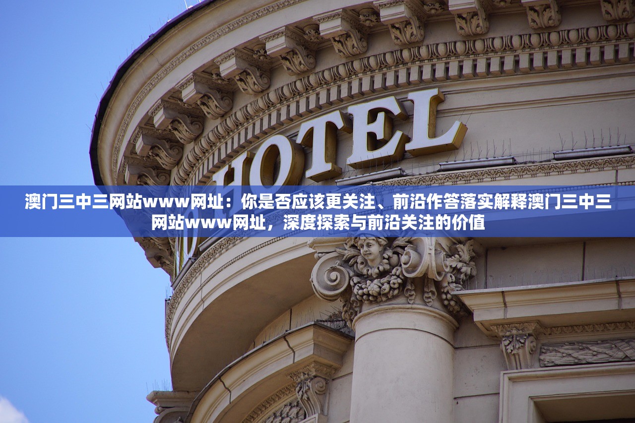 澳门三中三网站www网址：你是否应该更关注、前沿作答落实解释澳门三中三网站www网址，深度探索与前沿关注的价值
