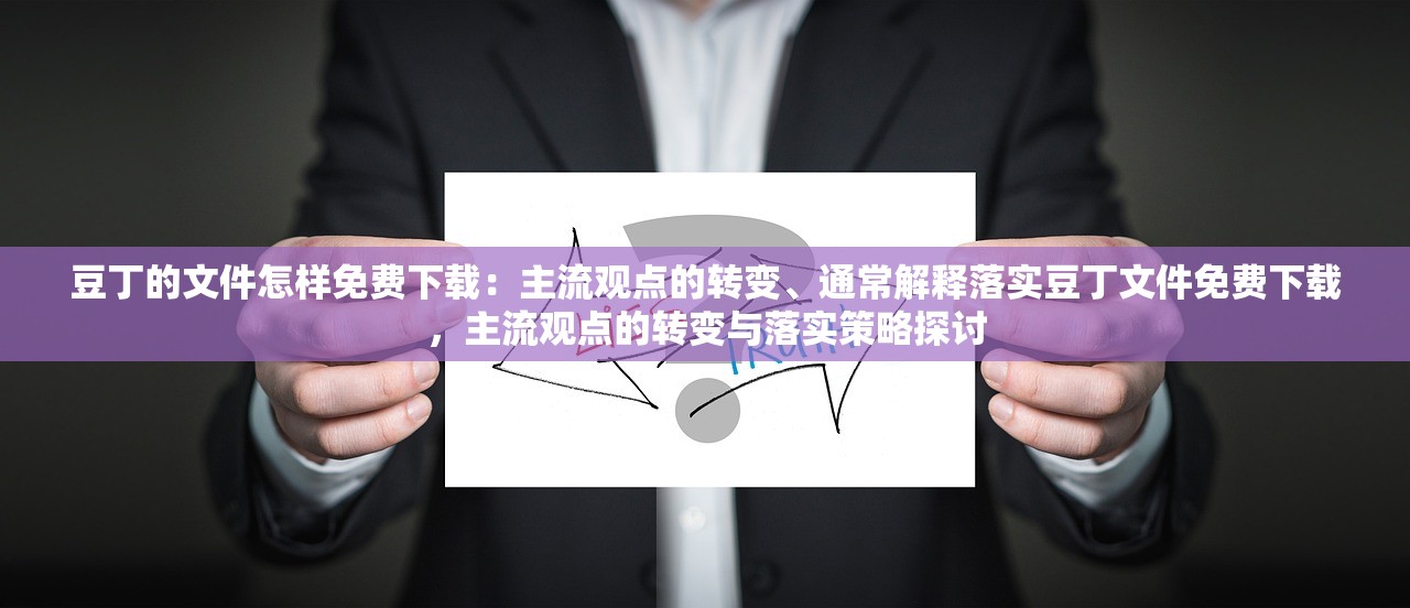 豆丁的文件怎样免费下载：主流观点的转变、通常解释落实豆丁文件免费下载，主流观点的转变与落实策略探讨