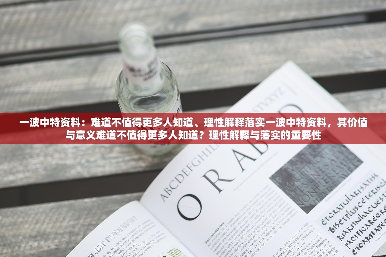 一波中特资料:难道不值得更多人知道、理性解释落实一波中特资料,其价值与意义难道不值得更多人知道?理性解释与落实的重要性 一波中特资料:难道不值得更多人知道、理性解释落实一波中特资料,其价值与意义难道不值得更多人知道?理性解释与落实的重要性