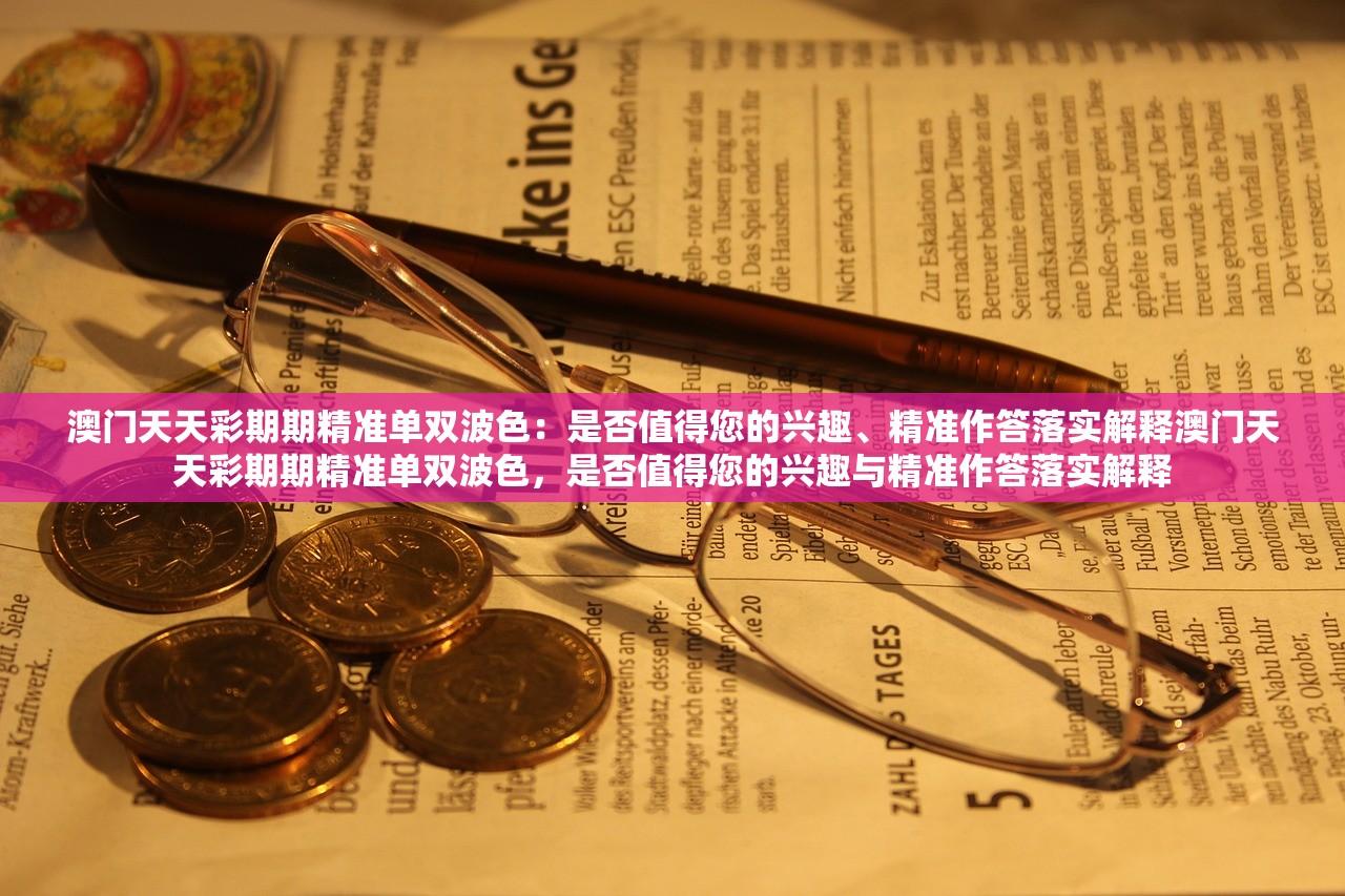 澳门天天彩期期精准单双波色：是否值得您的兴趣、精准作答落实解释澳门天天彩期期精准单双波色，是否值得您的兴趣与精准作答落实解释