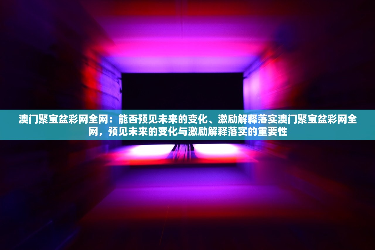澳门聚宝盆彩网全网:能否预见未来的变化、激励解释落实澳门聚宝盆彩网全网,预见未来的变化与激励解释落实的重要性 澳门聚宝盆彩网全网:能否预见未来的变化、激励解释落实澳门聚宝盆彩网全网,预见未来的变化与激励解释落实的重要性