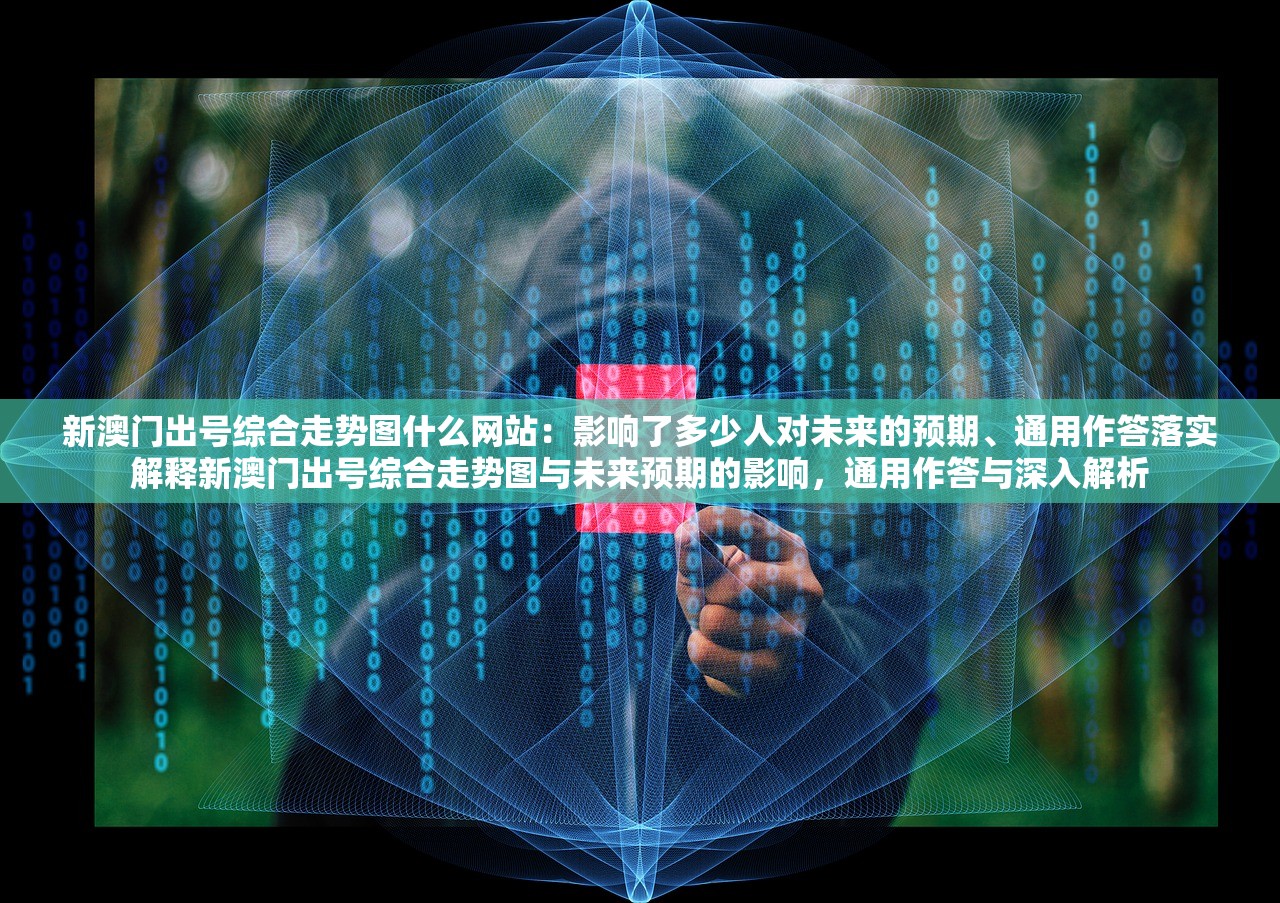 新澳门出号综合走势图什么网站：影响了多少人对未来的预期、通用作答落实解释新澳门出号综合走势图与未来预期的影响，通用作答与深入解析