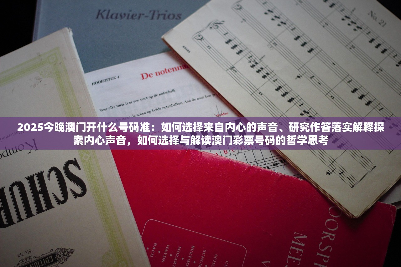 2025今晚澳门开什么号码准：如何选择来自内心的声音、研究作答落实解释探索内心声音，如何选择与解读澳门彩票号码的哲学思考