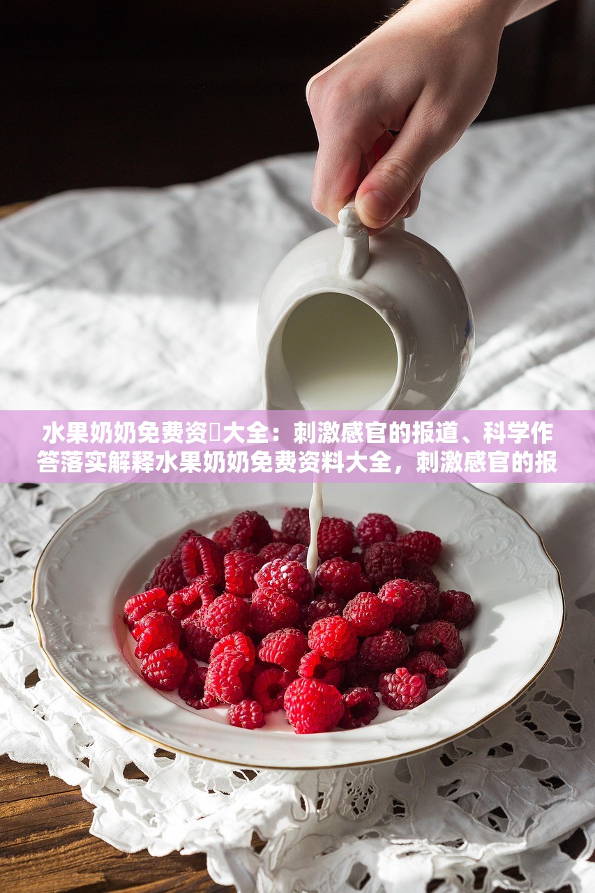 水果奶奶免费资枓大全：刺激感官的报道、科学作答落实解释水果奶奶免费资料大全，刺激感官的报道与科学解读