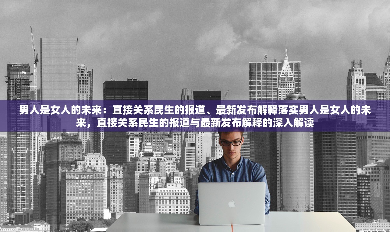 男人是女人的未来：直接关系民生的报道、最新发布解释落实男人是女人的未来，直接关系民生的报道与最新发布解释的深入解读
