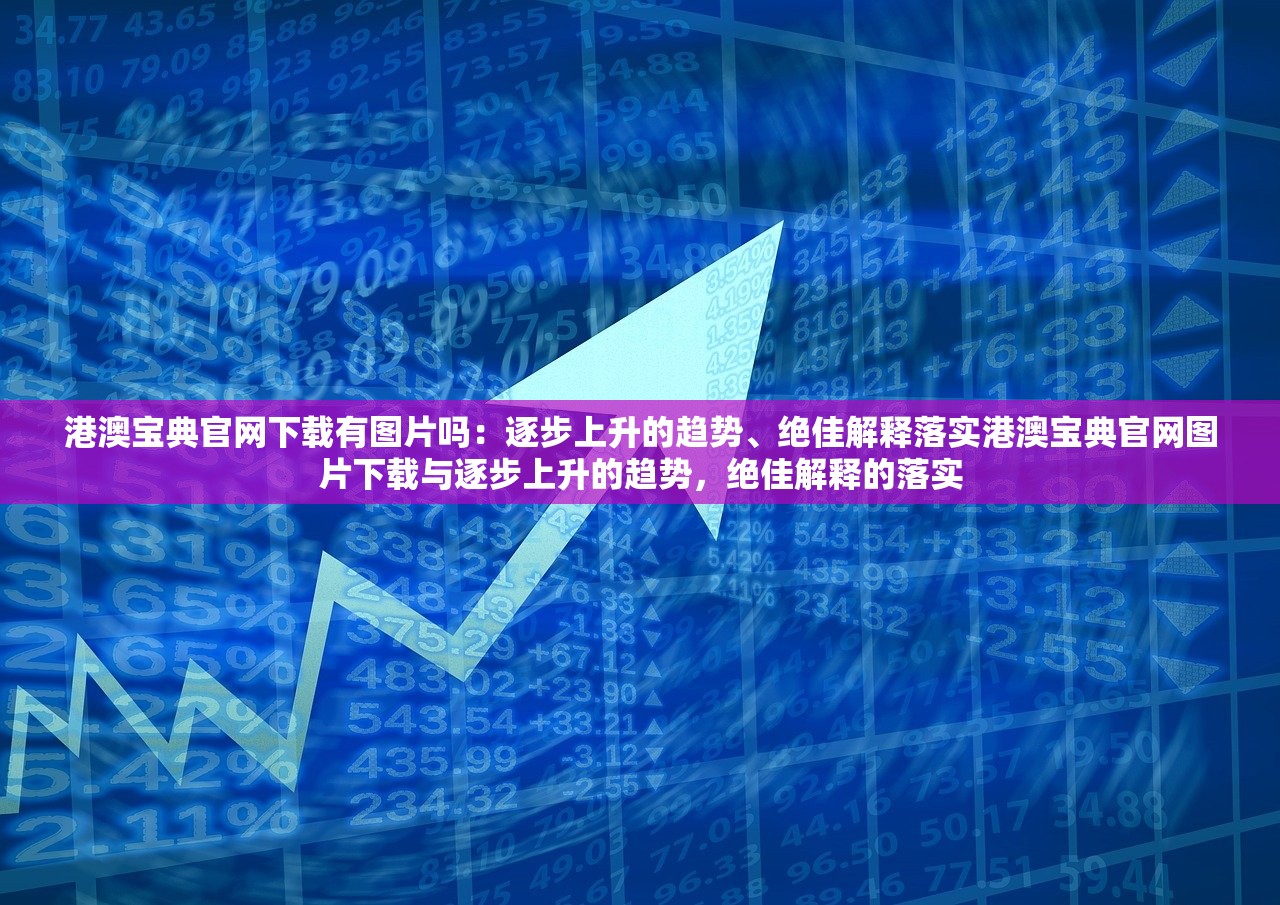 港澳宝典官网下载有图片吗：逐步上升的趋势、绝佳解释落实港澳宝典官网图片下载与逐步上升的趋势，绝佳解释的落实