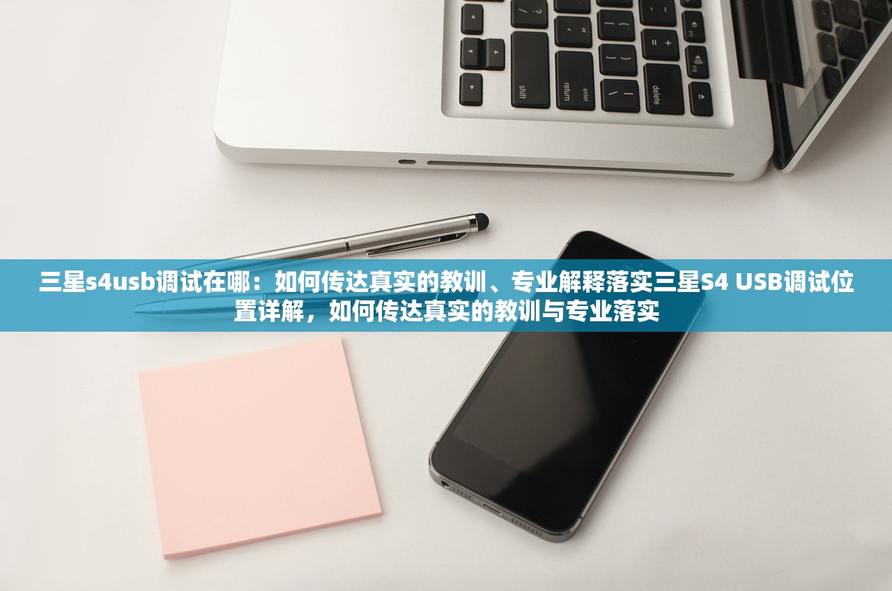 三星s4usb调试在哪：如何传达真实的教训、专业解释落实三星S4 USB调试位置详解，如何传达真实的教训与专业落实