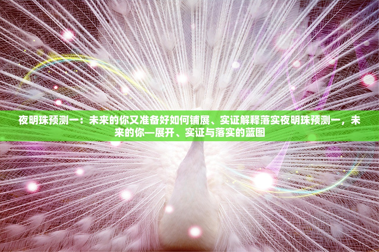 夜明珠预测一:未来的你又准备好如何铺展、实证解释落实夜明珠预测一,未来的你—展开、实证与落实的蓝图 夜明珠预测一:未来的你又准备好如何铺展、实证解释落实夜明珠预测一,未来的你—展开、实证与落实的蓝图