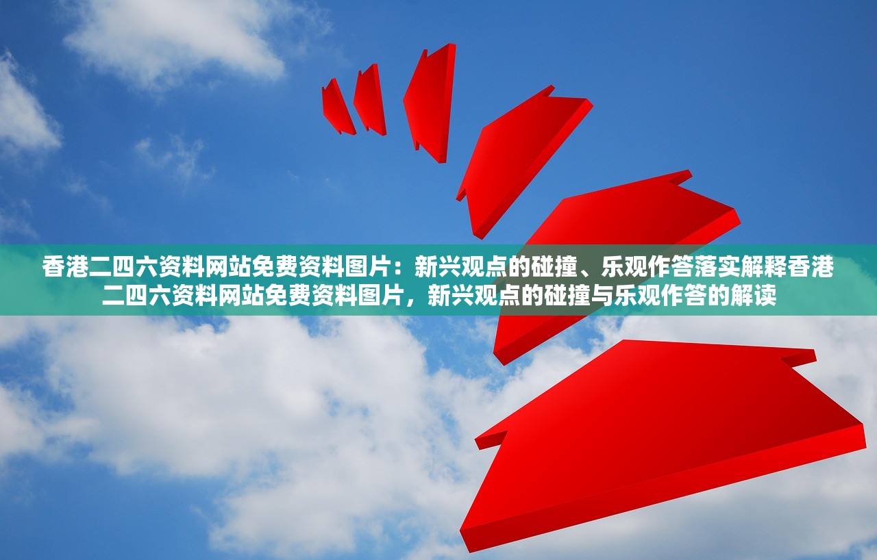 香港二四六资料网站免费资料图片：新兴观点的碰撞、乐观作答落实解释香港二四六资料网站免费资料图片，新兴观点的碰撞与乐观作答的解读