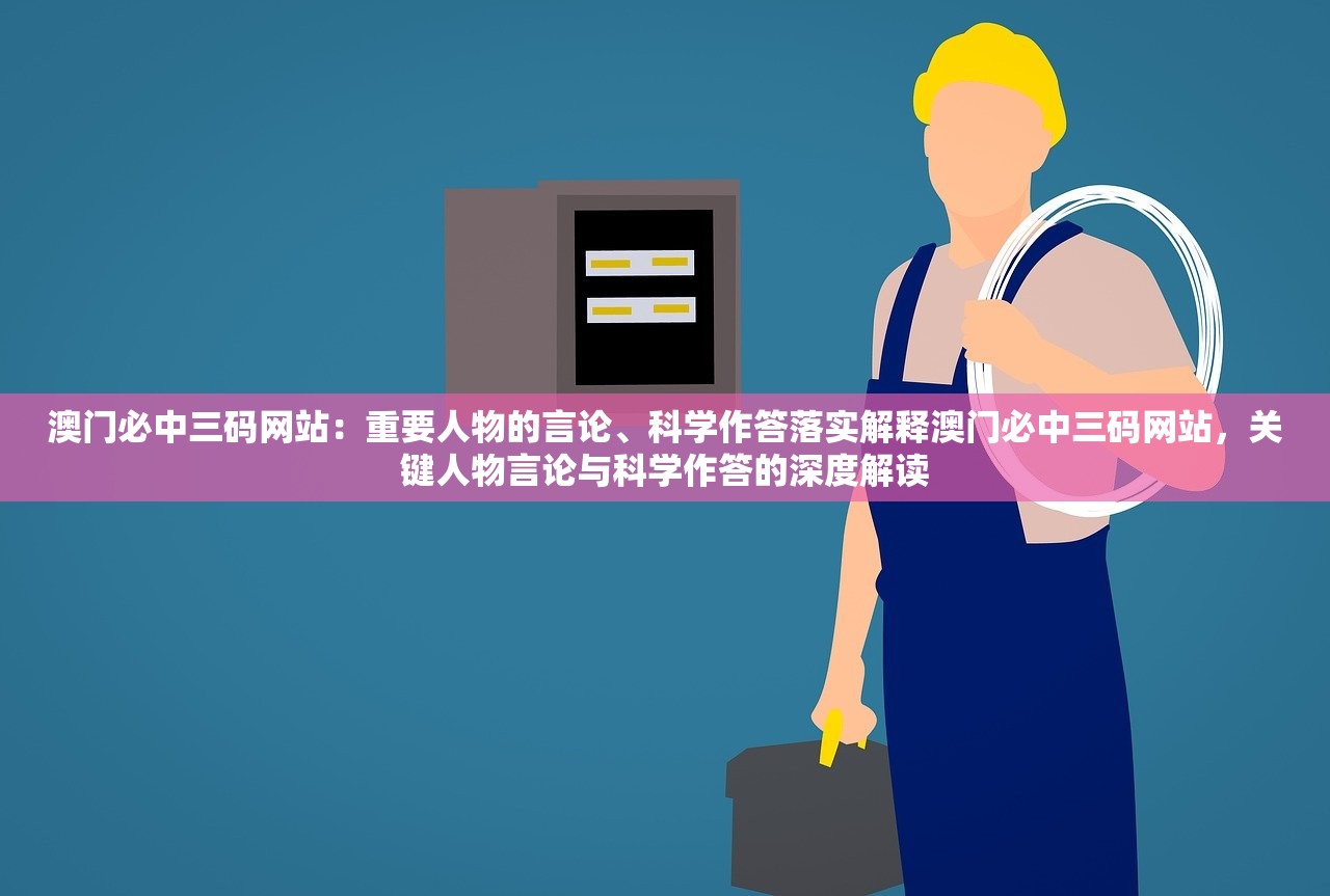 澳门必中三码网站：重要人物的言论、科学作答落实解释澳门必中三码网站，关键人物言论与科学作答的深度解读