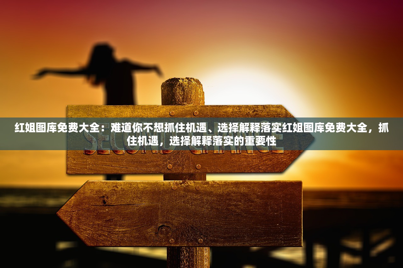 红姐图库免费大全:难道你不想抓住机遇、选择解释落实红姐图库免费大全,抓住机遇,选择解释落实的重要性 红姐图库免费大全:难道你不想抓住机遇、选择解释落实红姐图库免费大全,抓住机遇,选择解释落实的重要性
