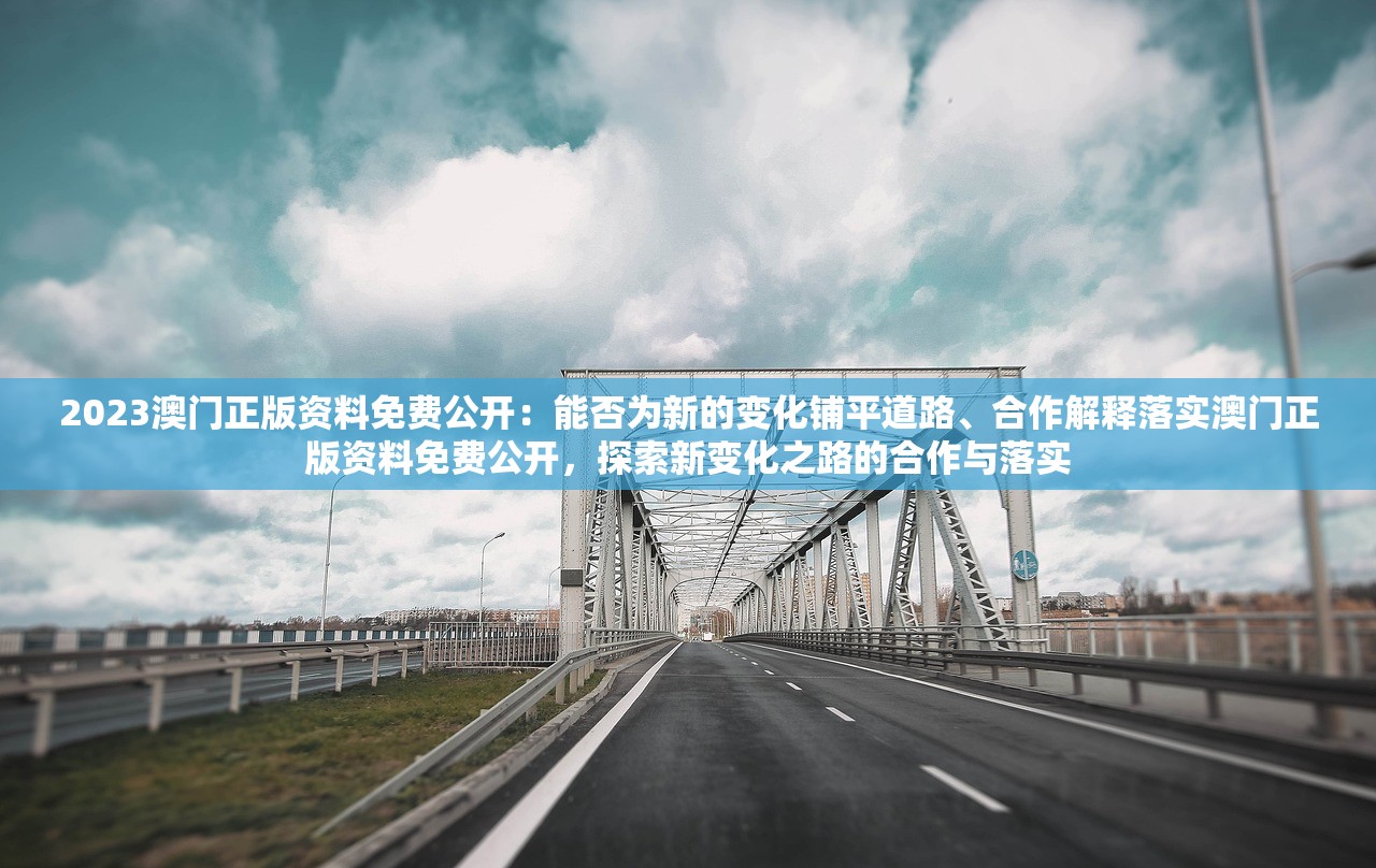 2023澳门正版资料免费公开：能否为新的变化铺平道路、合作解释落实澳门正版资料免费公开，探索新变化之路的合作与落实