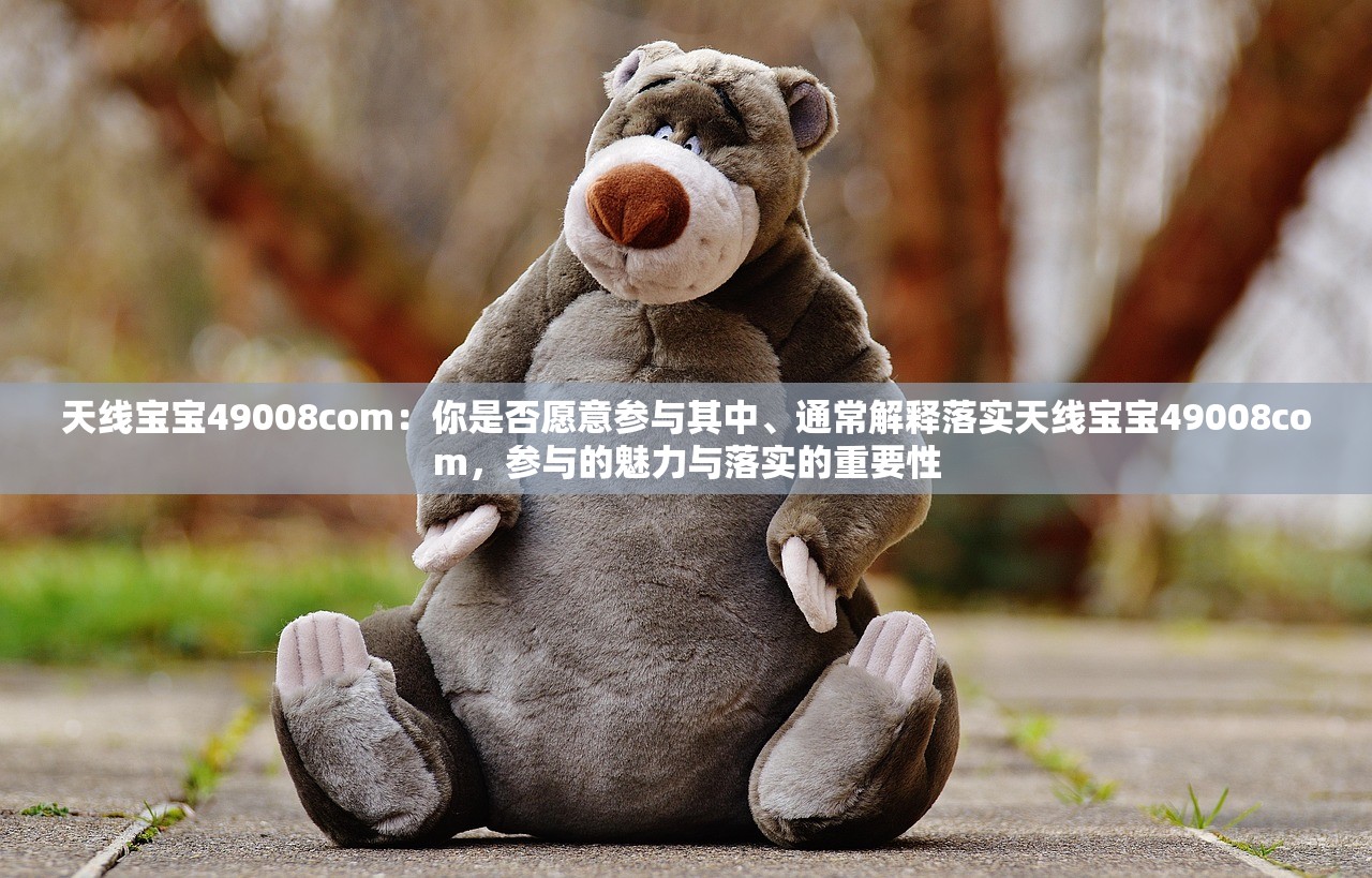 天线宝宝49008com:你是否愿意参与其中、通常解释落实天线宝宝49008com,参与的魅力与落实的重要性 天线宝宝49008com:你是否愿意参与其中、通常解释落实天线宝宝49008com,参与的魅力与落实的重要性