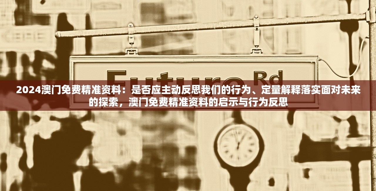 2024澳门免费精准资料：是否应主动反思我们的行为、定量解释落实面对未来的探索，澳门免费精准资料的启示与行为反思