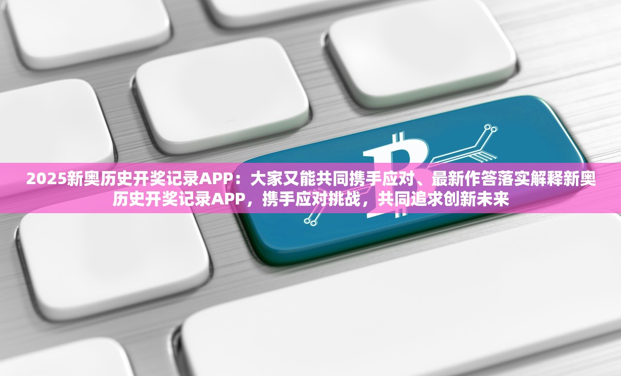 2025新奥历史开奖记录APP：大家又能共同携手应对、最新作答落实解释新奥历史开奖记录APP，携手应对挑战，共同追求创新未来