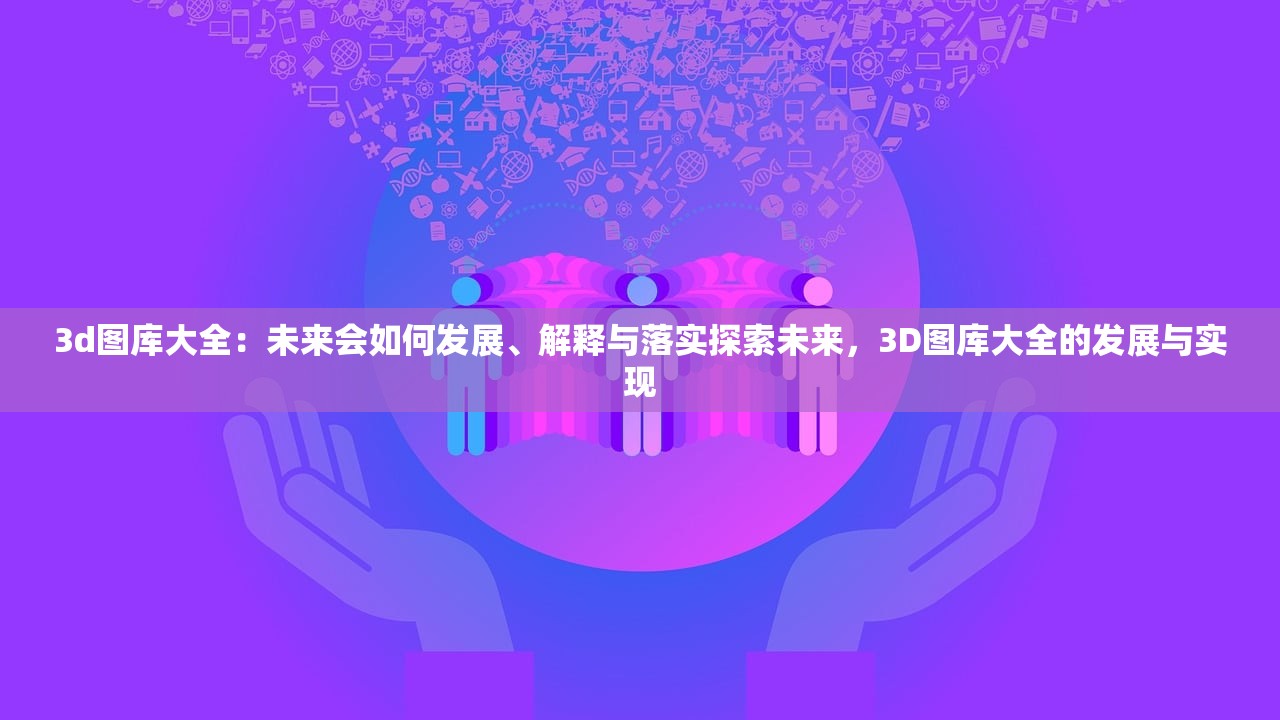 3d图库大全：未来会如何发展、解释与落实探索未来，3D图库大全的发展与实现