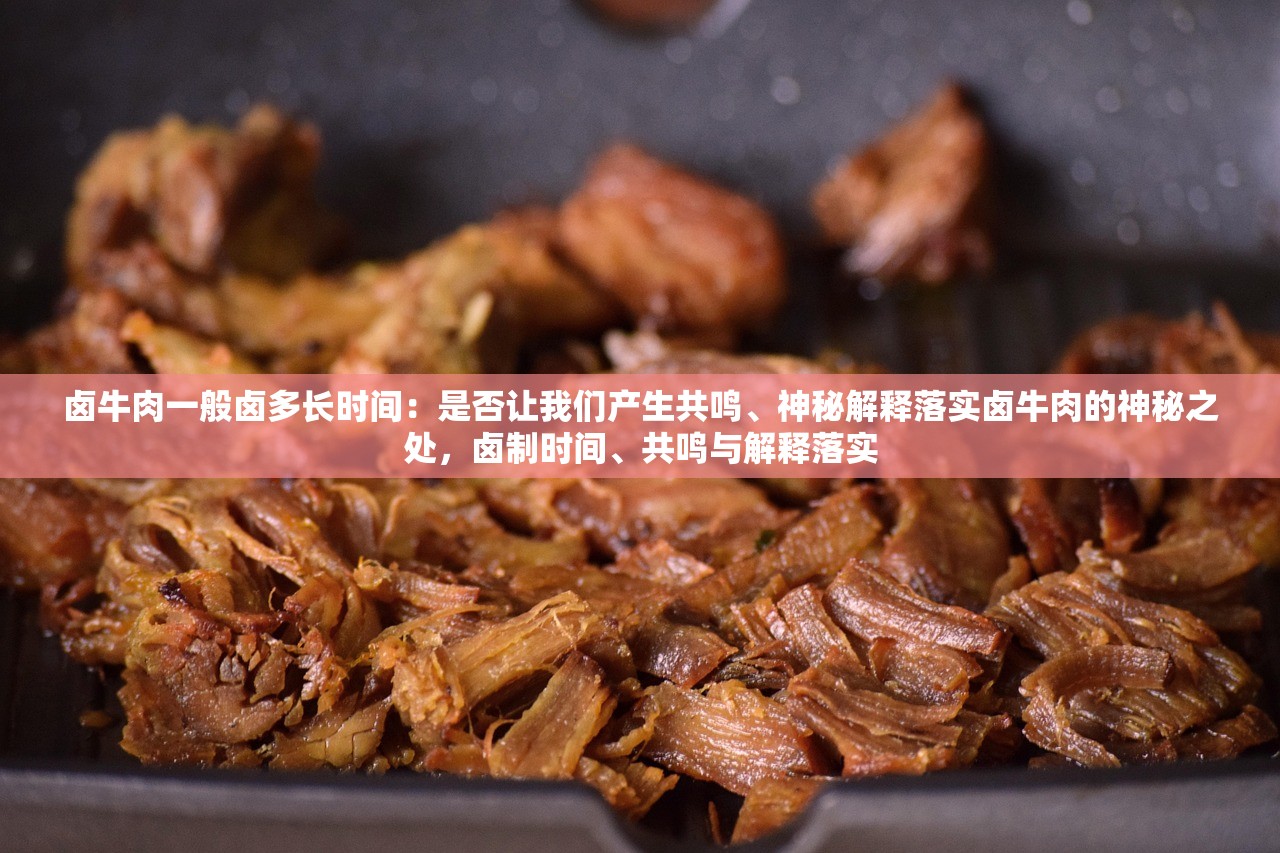 卤牛肉一般卤多长时间：是否让我们产生共鸣、神秘解释落实卤牛肉的神秘之处，卤制时间、共鸣与解释落实