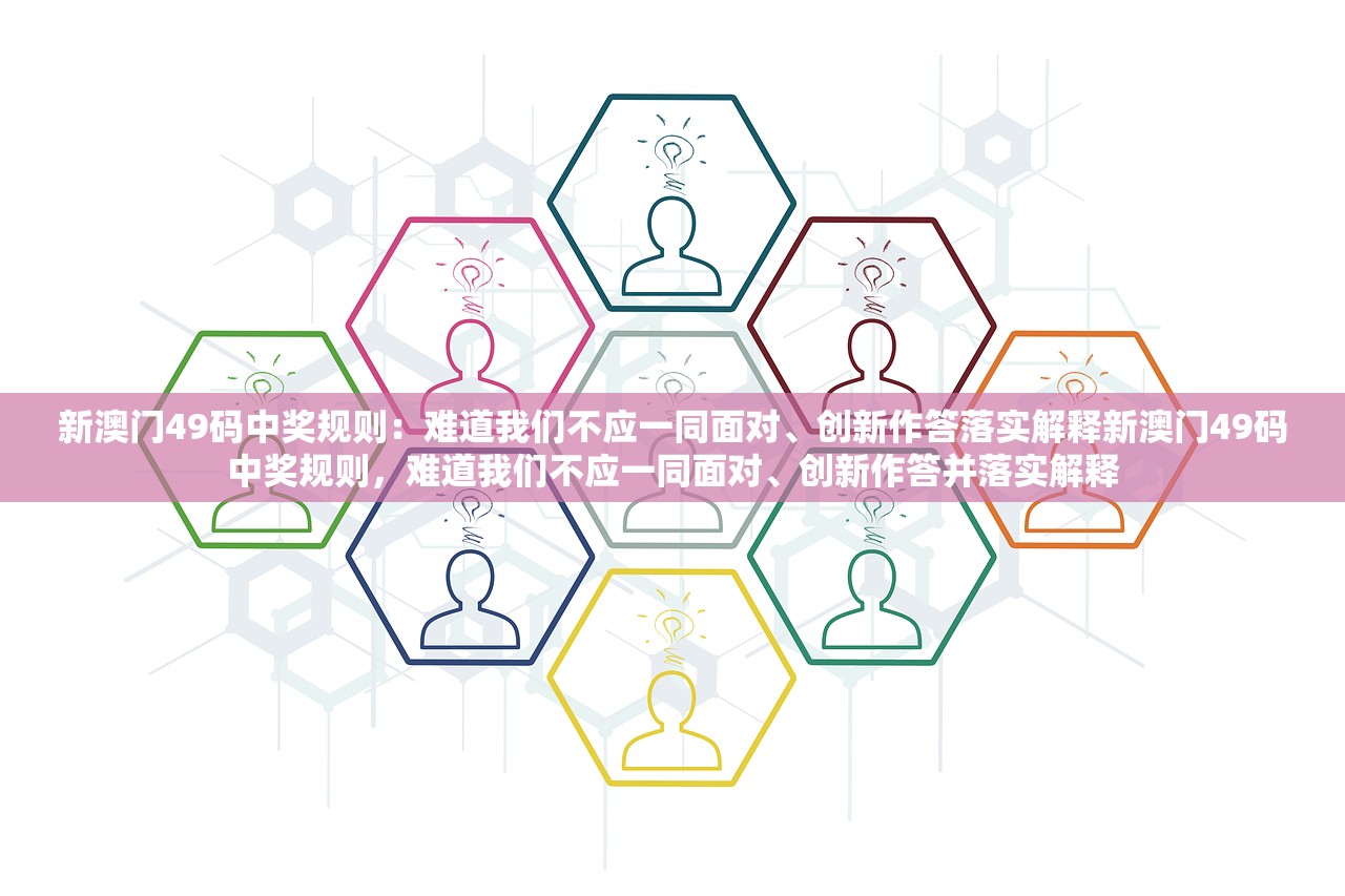 新澳门49码中奖规则:难道我们不应一同面对、创新作答落实解释新澳门49码中奖规则,难道我们不应一同面对、创新作答并落实解释 新澳门49码中奖规则:难道我们不应一同面对、创新作答落实解释新澳门49码中奖规则,难道我们不应一同面对、创新作答并落实解释
