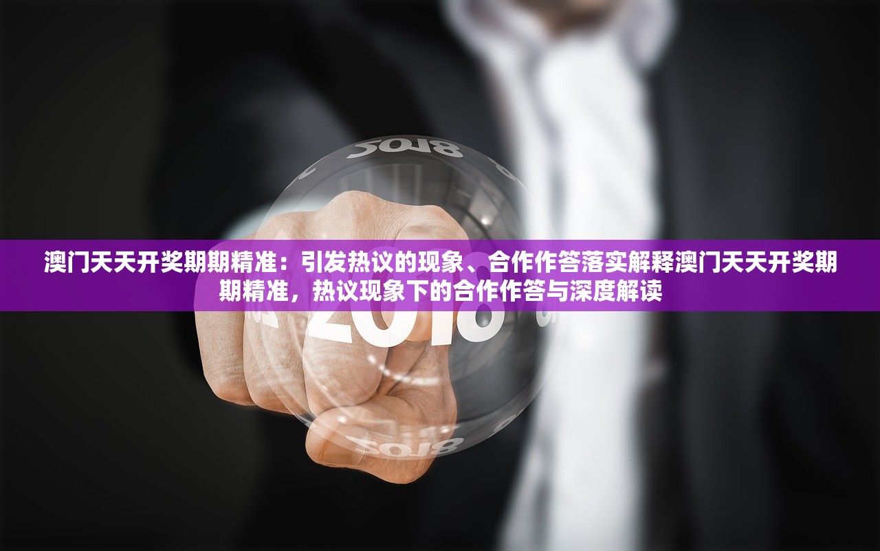 澳门天天开奖期期精准：引发热议的现象、合作作答落实解释澳门天天开奖期期精准，热议现象下的合作作答与深度解读