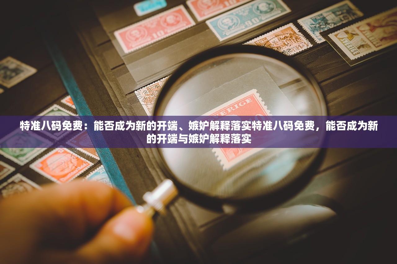特准八码免费：能否成为新的开端、嫉妒解释落实特准八码免费，能否成为新的开端与嫉妒解释落实
