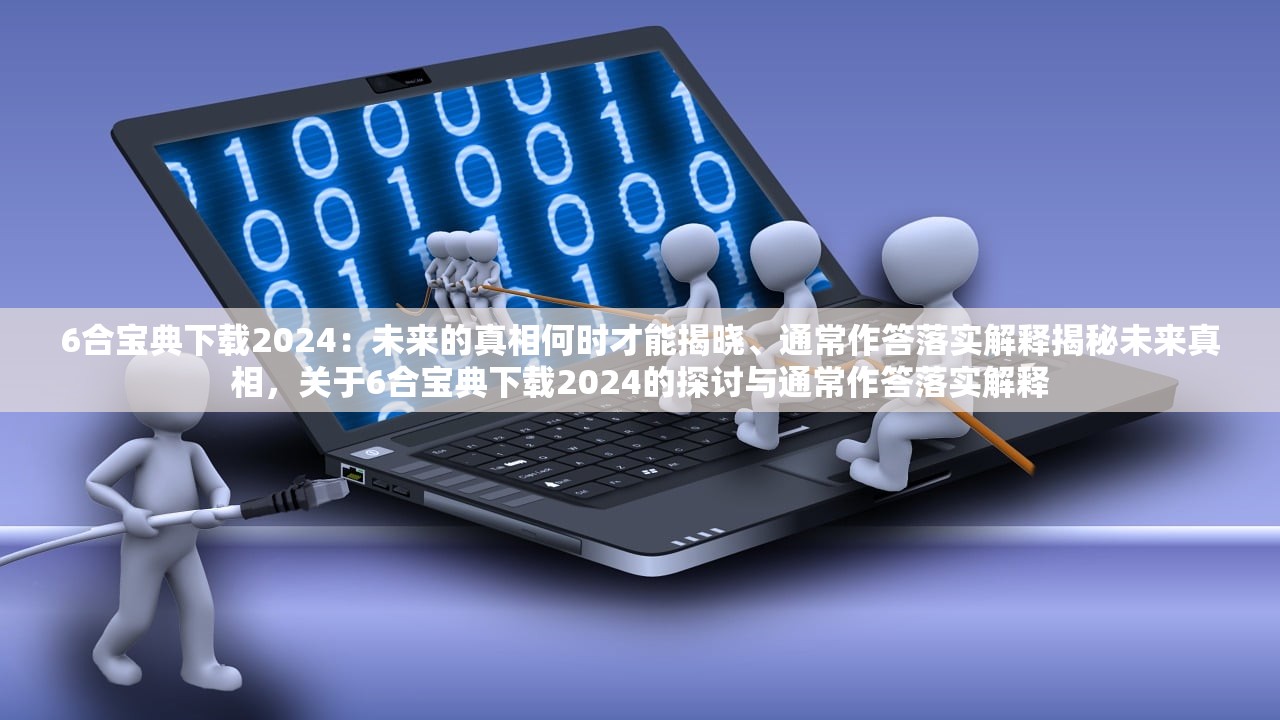 6合宝典下载2024：未来的真相何时才能揭晓、通常作答落实解释揭秘未来真相，关于6合宝典下载2024的探讨与通常作答落实解释