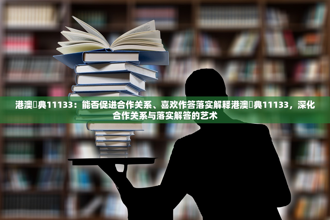 港澳宔典11133：能否促进合作关系、喜欢作答落实解释港澳宔典11133，深化合作关系与落实解答的艺术
