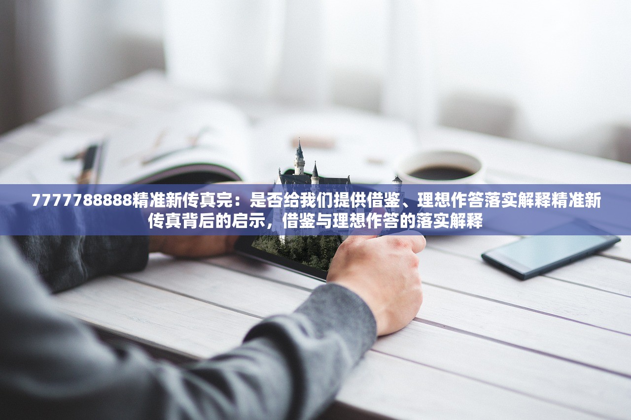 7777788888精准新传真完：是否给我们提供借鉴、理想作答落实解释精准新传真背后的启示，借鉴与理想作答的落实解释