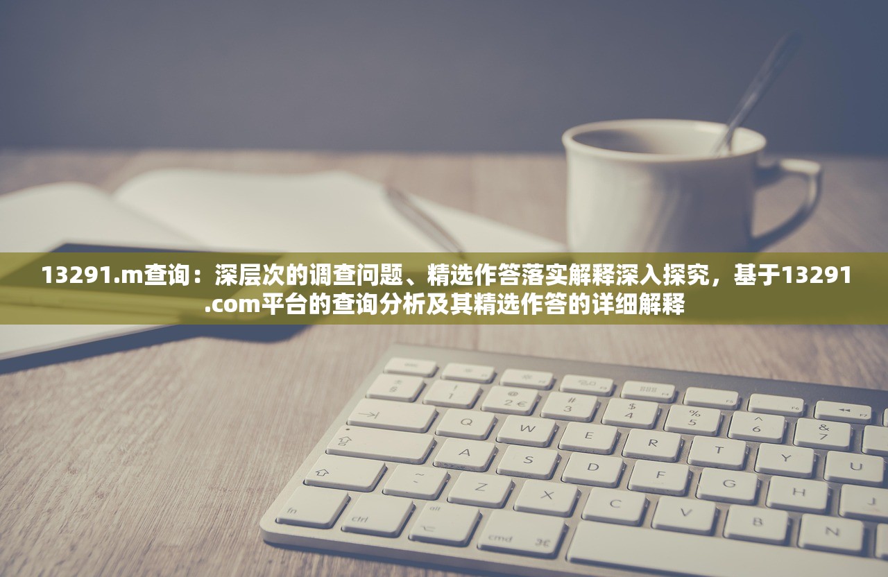 13291.m查询：深层次的调查问题、精选作答落实解释深入探究，基于13291.com平台的查询分析及其精选作答的详细解释