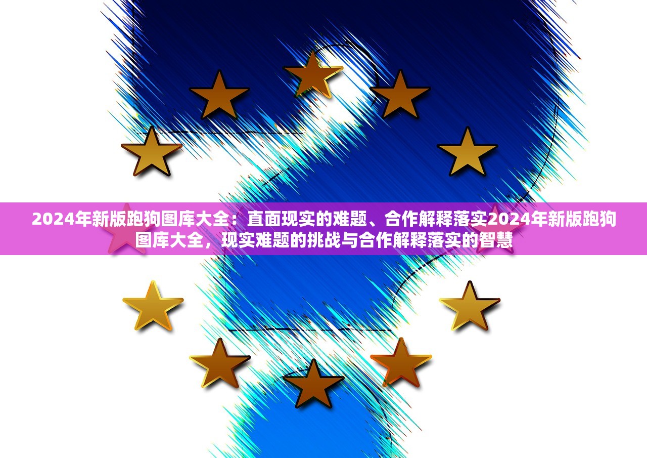 2024年新版跑狗图库大全：直面现实的难题、合作解释落实2024年新版跑狗图库大全，现实难题的挑战与合作解释落实的智慧