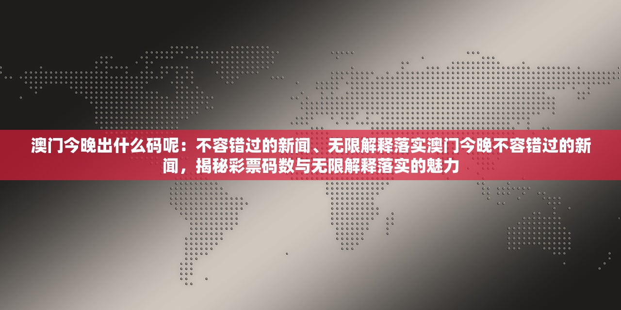 澳门今晚出什么码呢：不容错过的新闻、无限解释落实澳门今晚不容错过的新闻，揭秘彩票码数与无限解释落实的魅力
