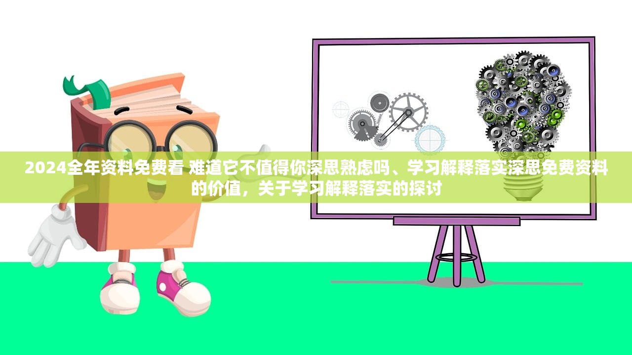 2024全年资料免费看 难道它不值得你深思熟虑吗、学习解释落实深思免费资料的价值，关于学习解释落实的探讨