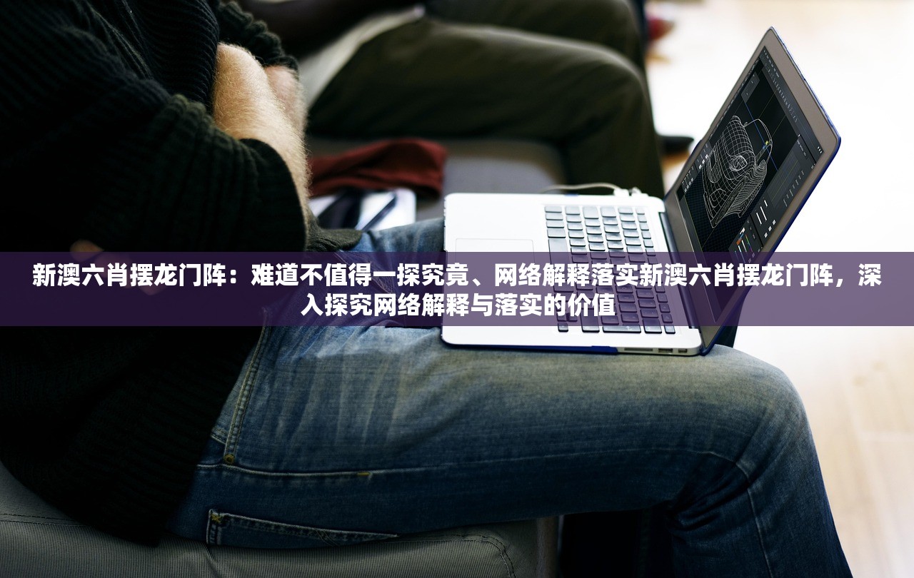 新澳六肖摆龙门阵：难道不值得一探究竟、网络解释落实新澳六肖摆龙门阵，深入探究网络解释与落实的价值