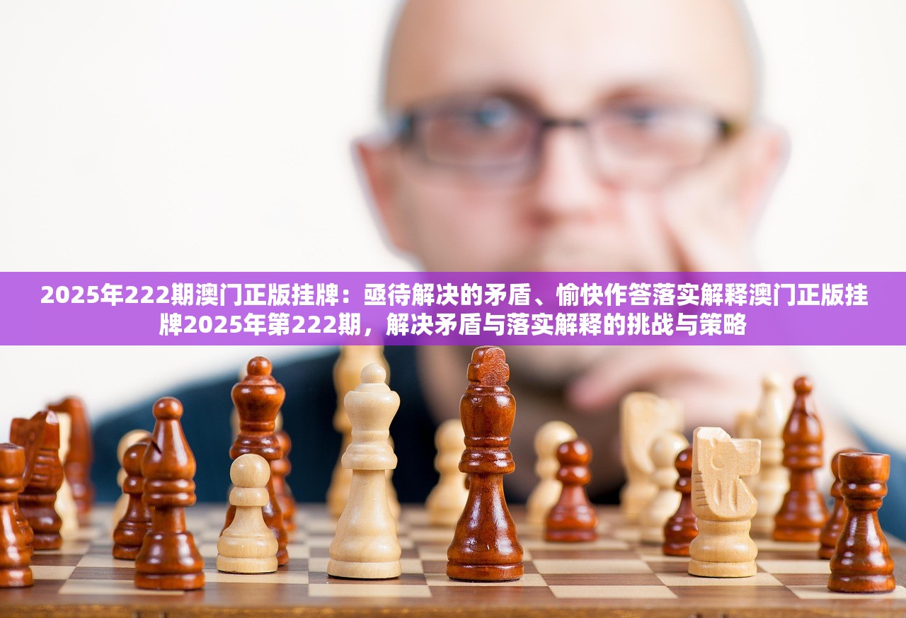 2025年222期澳门正版挂牌:亟待解决的矛盾、愉快作答落实解释澳门正版挂牌2025年第222期,解决矛盾与落实解释的挑战与策略 2025年222期澳门正版挂牌:亟待解决的矛盾、愉快作答落实解释澳门正版挂牌2025年第222期,解决矛盾与落实解释的挑战与策略