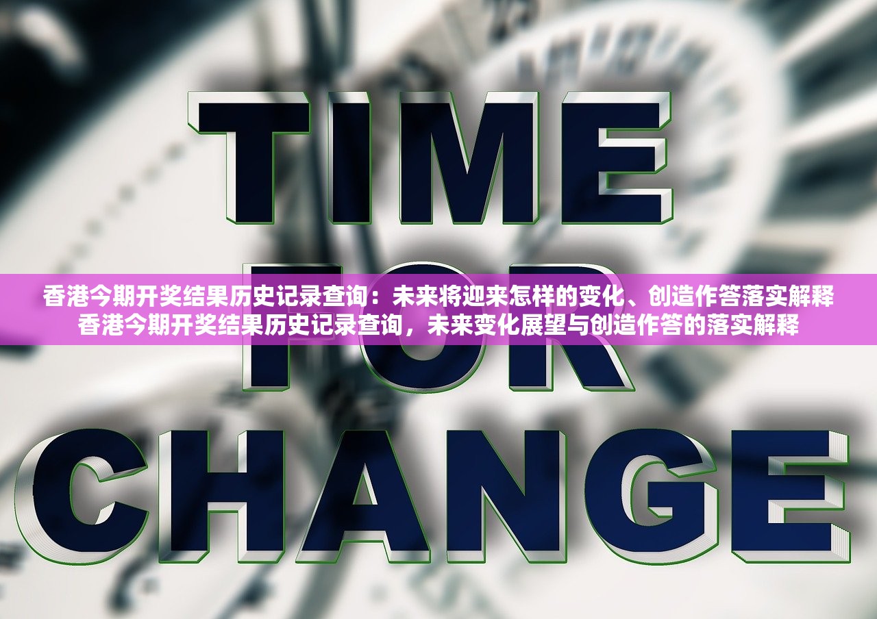 香港今期开奖结果历史记录查询:未来将迎来怎样的变化、创造作答落实解释香港今期开奖结果历史记录查询,未来变化展望与创造作答的落实解释 香港今期开奖结果历史记录查询:未来将迎来怎样的变化、创造作答落实解释香港今期开奖结果历史记录查询,未来变化展望与创造作答的落实解释