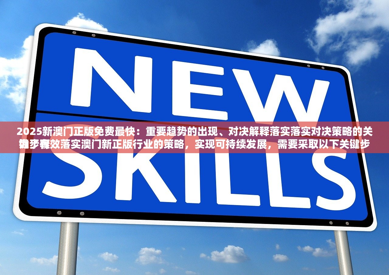 2025新澳门正版免费最快：重要趋势的出现、对决解释落实落实对决策略的关键步骤
为了有效落实澳门新正版行业的策略，实现可持续发展，需要采取以下关键步骤