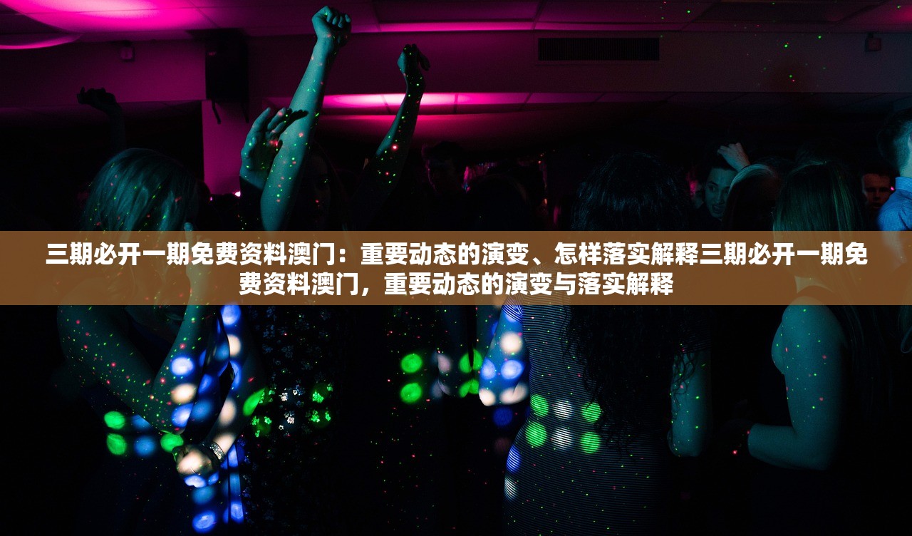 三期必开一期免费资料澳门：重要动态的演变、怎样落实解释三期必开一期免费资料澳门，重要动态的演变与落实解释