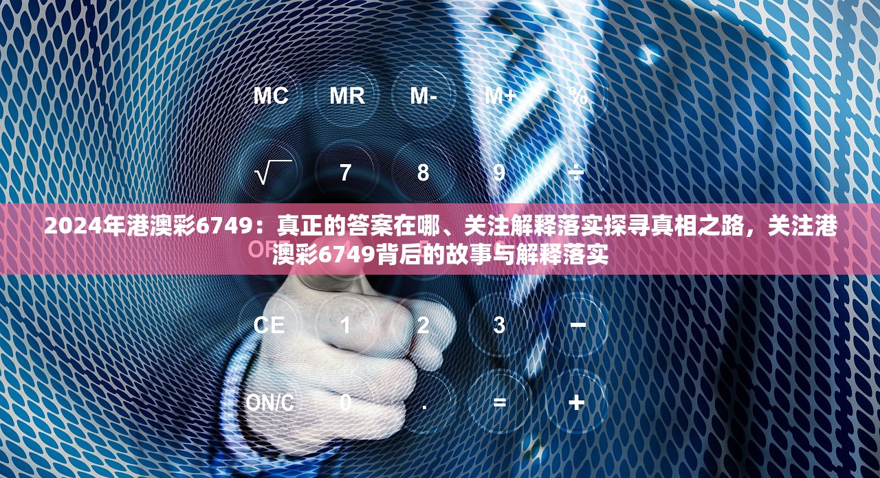 2024年港澳彩6749：真正的答案在哪、关注解释落实探寻真相之路，关注港澳彩6749背后的故事与解释落实