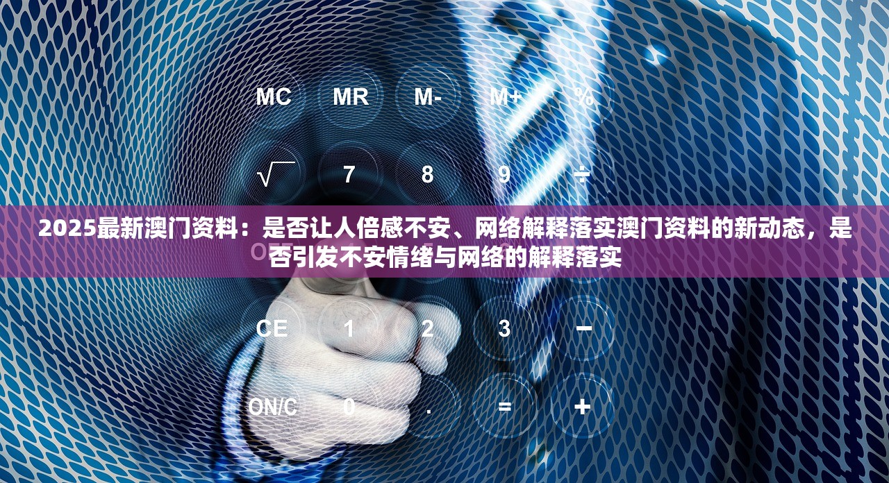 2025最新澳门资料：是否让人倍感不安、网络解释落实澳门资料的新动态，是否引发不安情绪与网络的解释落实