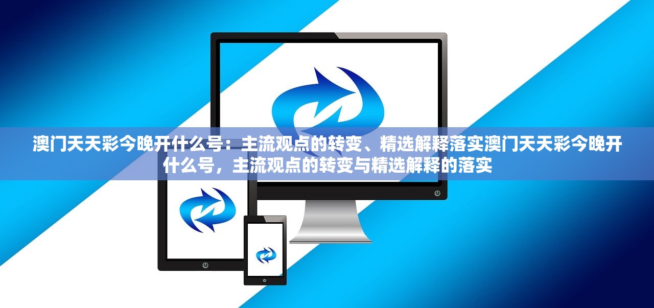 澳门天天彩今晚开什么号：主流观点的转变、精选解释落实澳门天天彩今晚开什么号，主流观点的转变与精选解释的落实