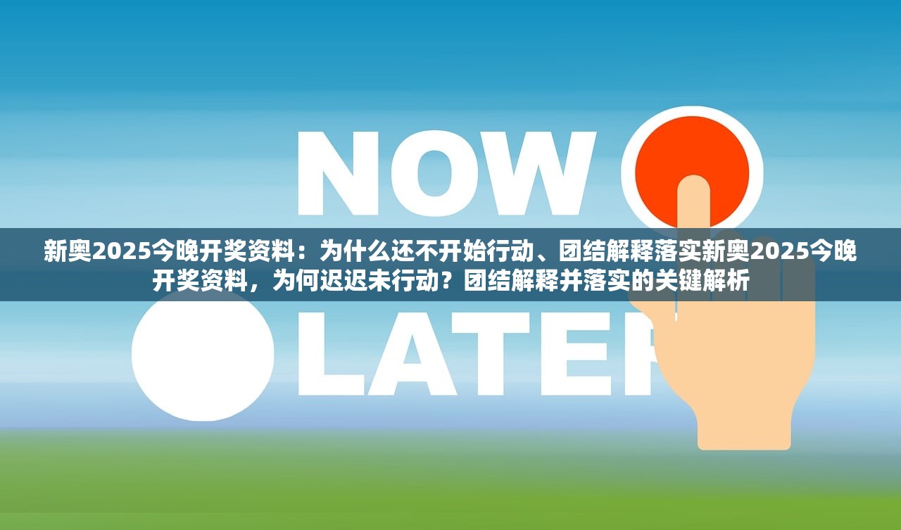 新奥2025今晚开奖资料：为什么还不开始行动、团结解释落实新奥2025今晚开奖资料，为何迟迟未行动？团结解释并落实的关键解析