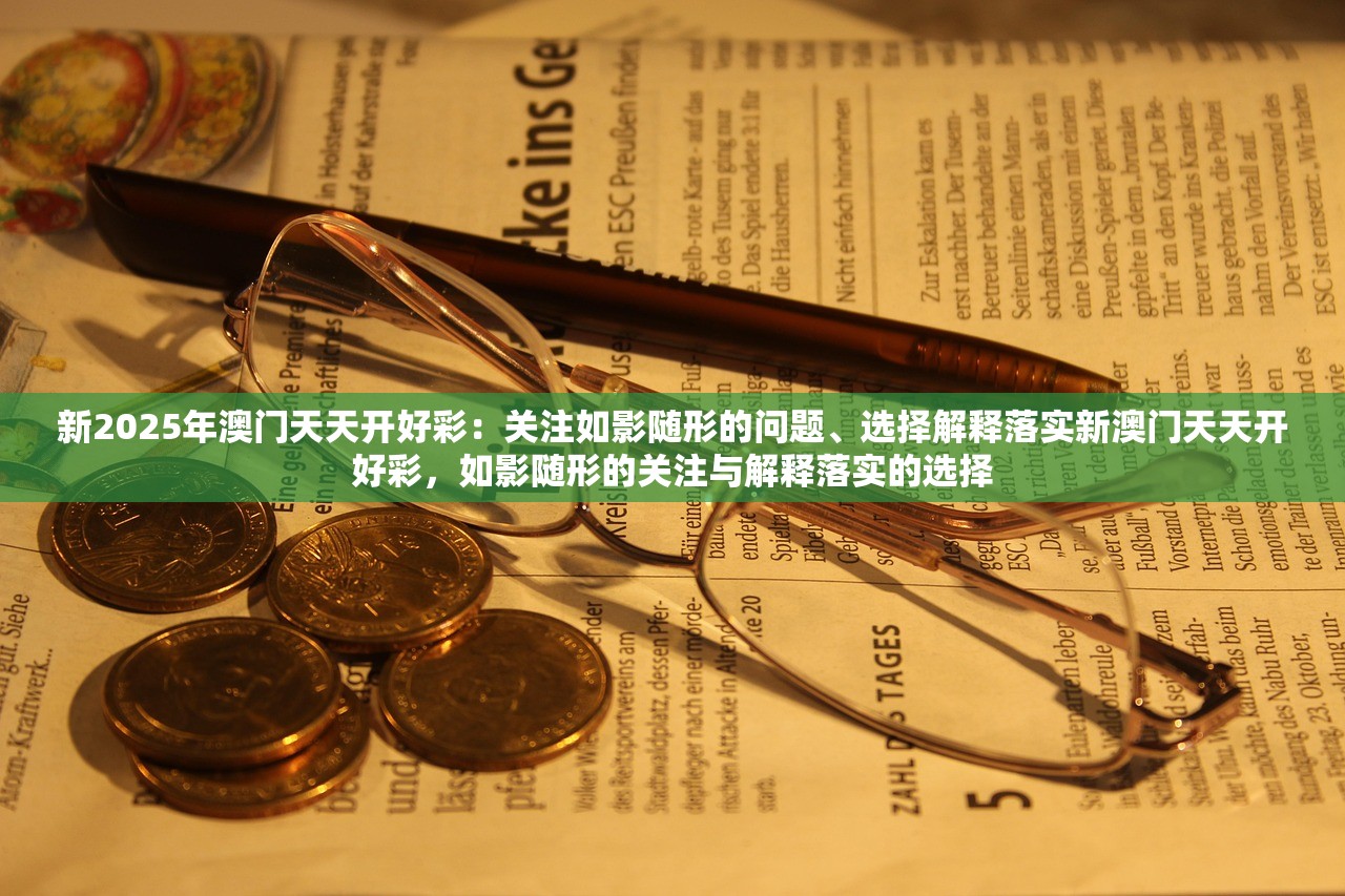 新2025年澳门天天开好彩：关注如影随形的问题、选择解释落实新澳门天天开好彩，如影随形的关注与解释落实的选择