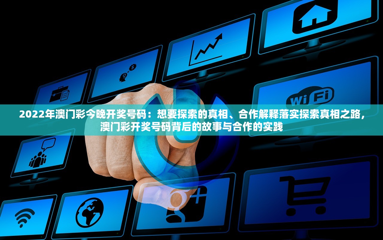 2022年澳门彩今晚开奖号码：想要探索的真相、合作解释落实探索真相之路，澳门彩开奖号码背后的故事与合作的实践