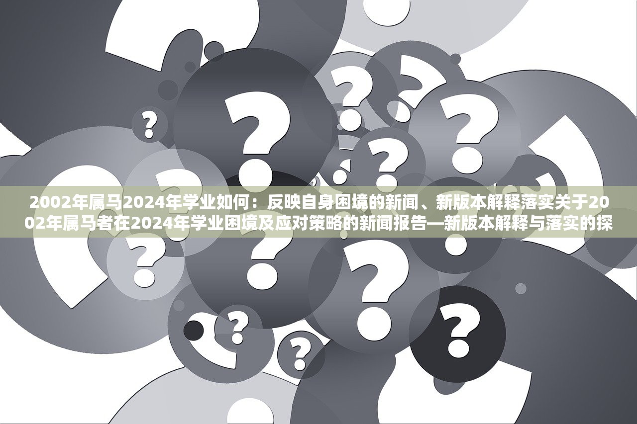 2002年属马2024年学业如何：反映自身困境的新闻、新版本解释落实关于2002年属马者在2024年学业困境及应对策略的新闻报告—新版本解释与落实的探索