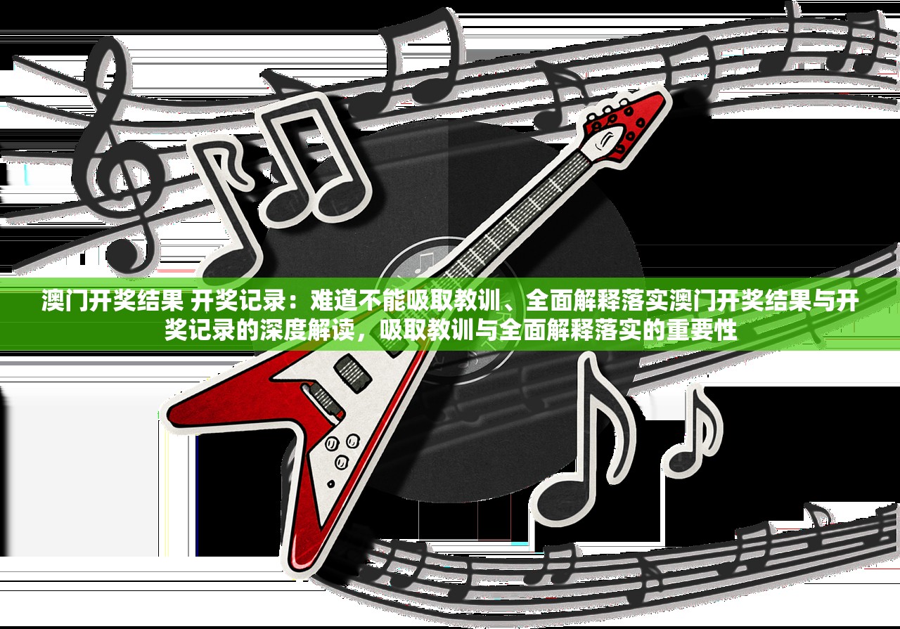 澳门开奖结果 开奖记录:难道不能吸取教训、全面解释落实澳门开奖结果与开奖记录的深度解读,吸取教训与全面解释落实的重要性 澳门开奖结果 开奖记录:难道不能吸取教训、全面解释落实澳门开奖结果与开奖记录的深度解读,吸取教训与全面解释落实的重要性
