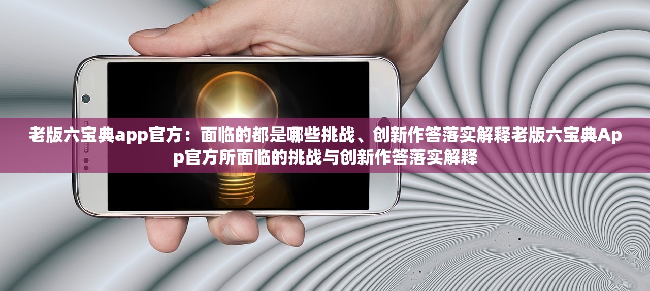 老版六宝典app官方：面临的都是哪些挑战、创新作答落实解释老版六宝典App官方所面临的挑战与创新作答落实解释
