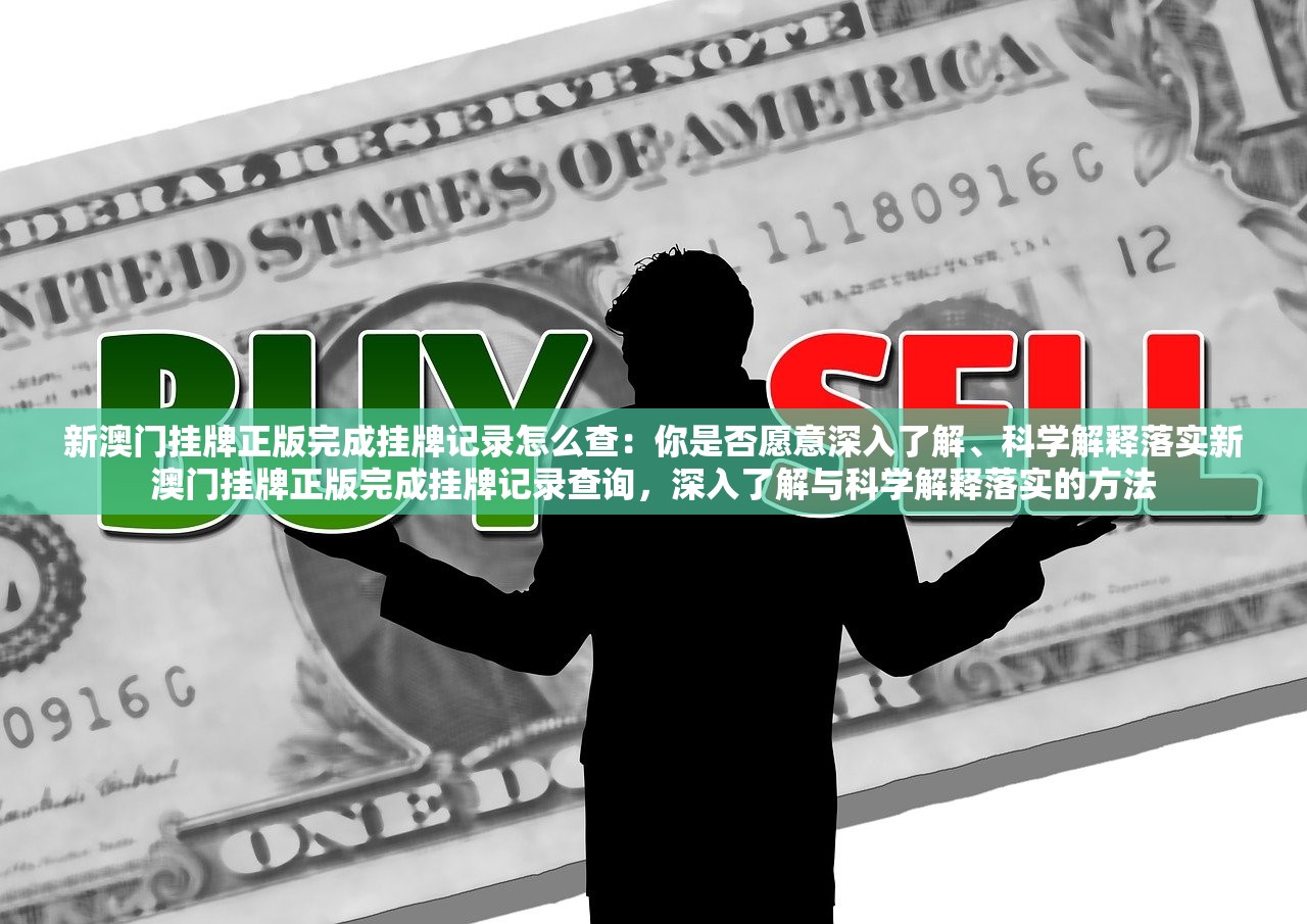 新澳门挂牌正版完成挂牌记录怎么查：你是否愿意深入了解、科学解释落实新澳门挂牌正版完成挂牌记录查询，深入了解与科学解释落实的方法