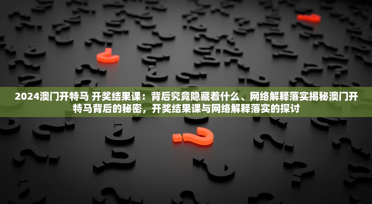 2024澳门开特马 开奖结果课：背后究竟隐藏着什么、网络解释落实揭秘澳门开特马背后的秘密，开奖结果课与网络解释落实的探讨