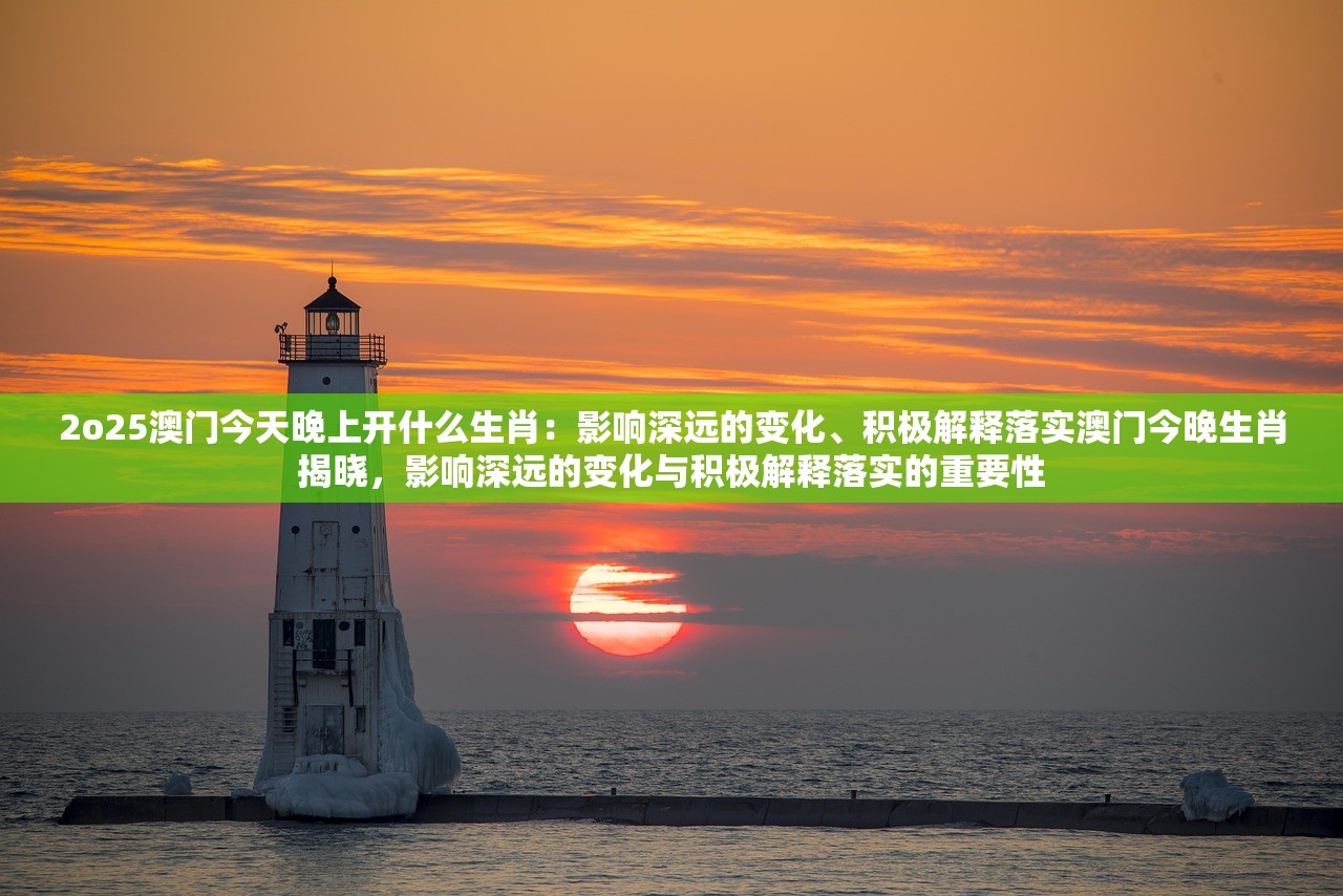 2o25澳门今天晚上开什么生肖：影响深远的变化、积极解释落实澳门今晚生肖揭晓，影响深远的变化与积极解释落实的重要性